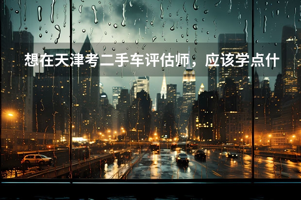 想在天津考二手车评估师，应该学点什么？