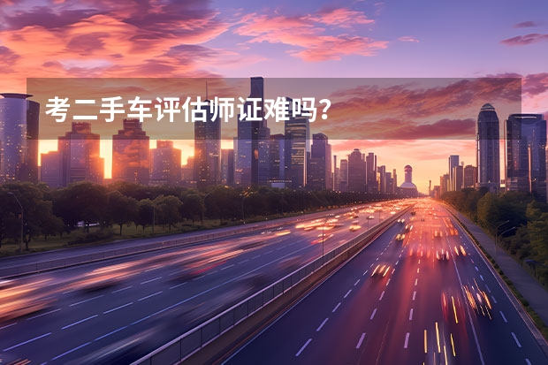 考二手车评估师证难吗？