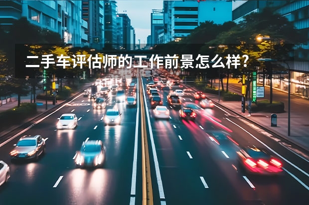 二手车评估师的工作前景怎么样?