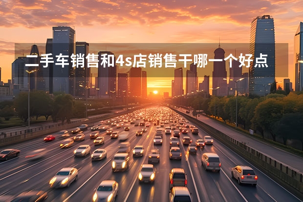 二手车销售和4s店销售干哪一个好点儿? 汽车技术服务与营销(二手车鉴定与评估方向)可以考二手车评估师