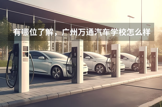 有哪位了解，广州万通汽车学校怎么样？