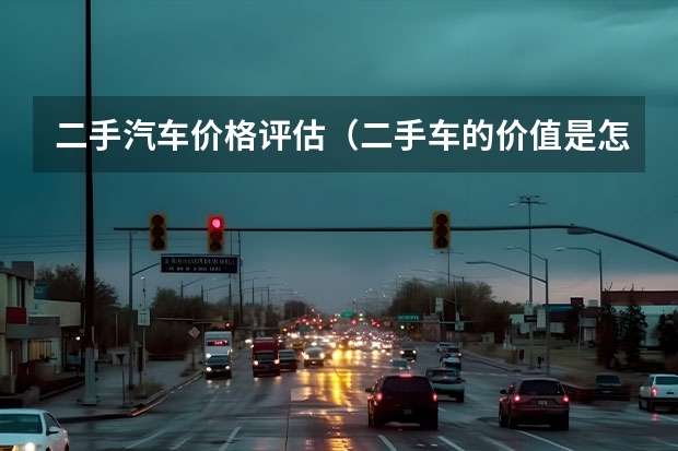 二手汽车价格评估（二手车的价值是怎样评估的？）