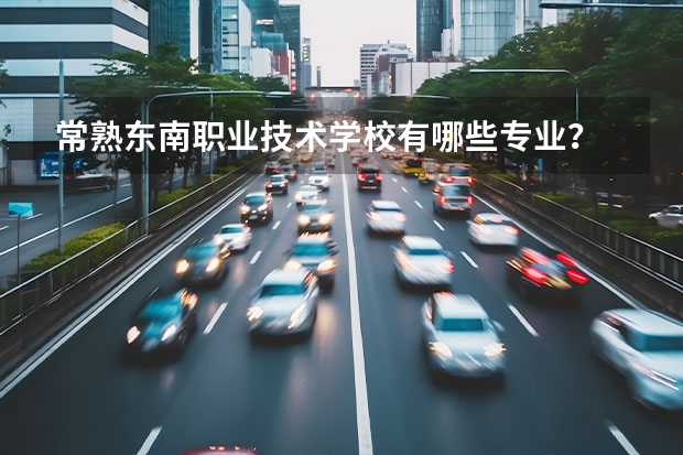 常熟东南职业技术学校有哪些专业？