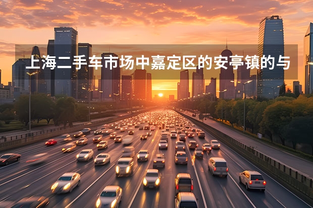 上海二手车市场中嘉定区的安亭镇的与普陀区中山北路以及浦东龙东大道三个哪个更大更全些