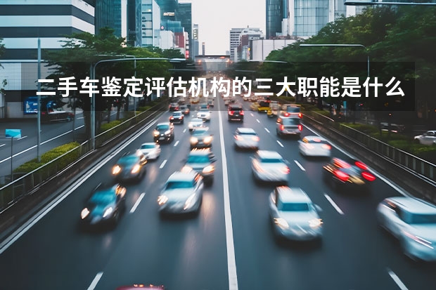 二手车鉴定评估机构的三大职能是什么？
