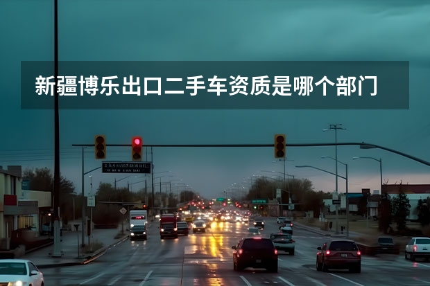新疆博乐出口二手车资质是哪个部门