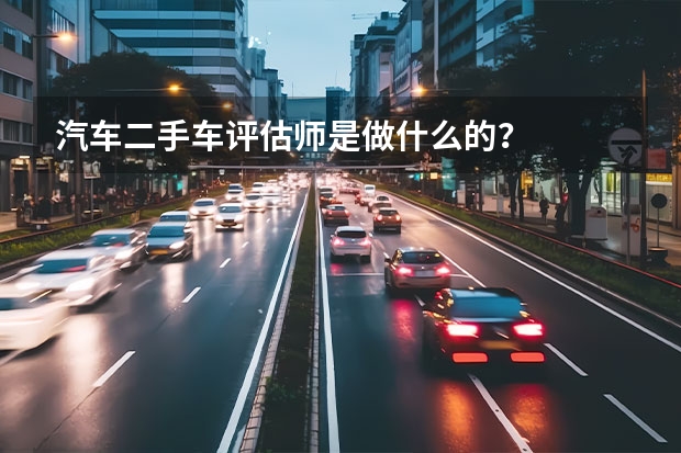 汽车二手车评估师是做什么的？