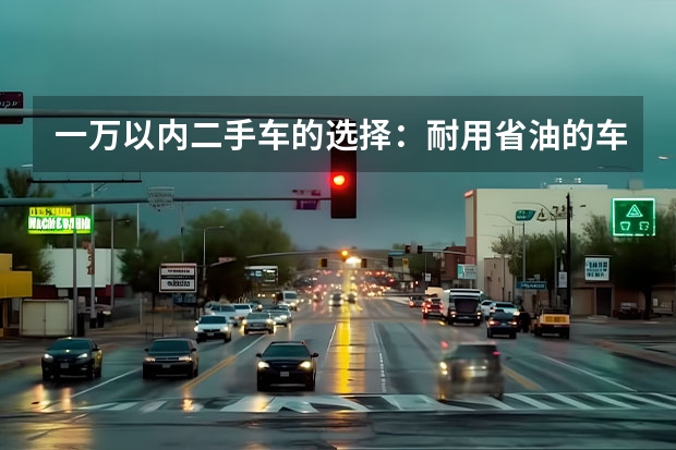 一万以内二手车的选择：耐用省油的车款推荐 一万以内二手车耐用省油的