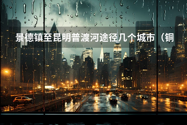 景德镇至昆明普渡河途径几个城市（铜仁到昆明普渡河沿途路线）