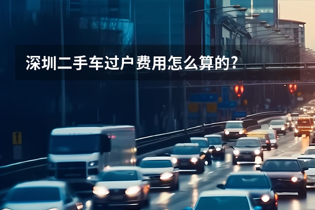 深圳二手车过户费用怎么算的?