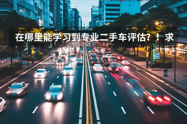 在哪里能学习到专业二手车评估？！求大神帮助