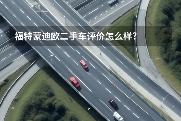 福特蒙迪欧二手车评价怎么样?