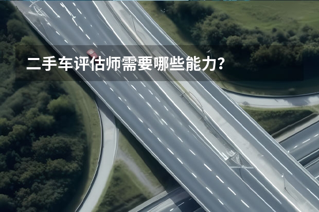 二手车评估师需要哪些能力？