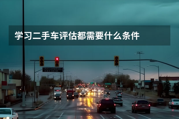 学习二手车评估都需要什么条件