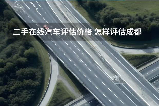 二手在线汽车评估价格 怎样评估成都二手汽车的价格？