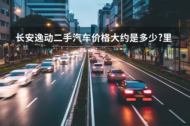 长安逸动二手汽车价格大约是多少?里程是十万公里。大...