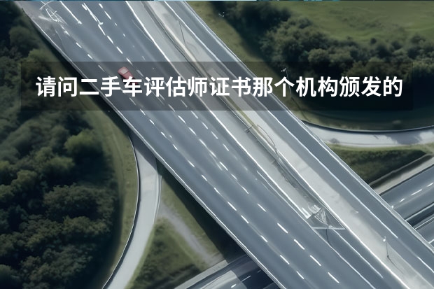 请问二手车评估师证书那个机构颁发的比较受到认可？（深度揭秘：各版本二手车评估师证书的含金量）