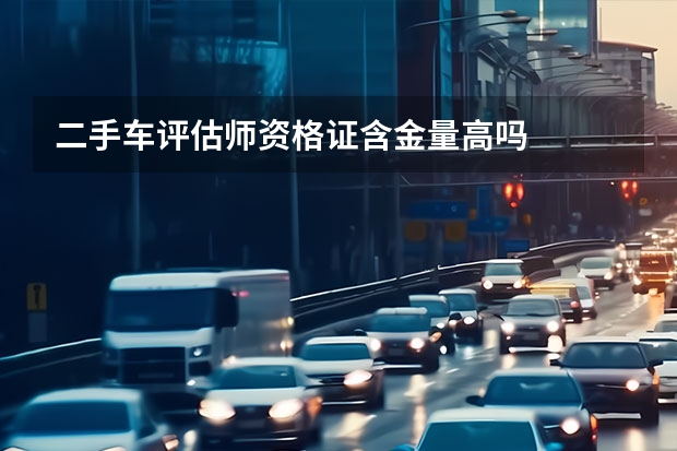 二手车评估师资格证含金量高吗