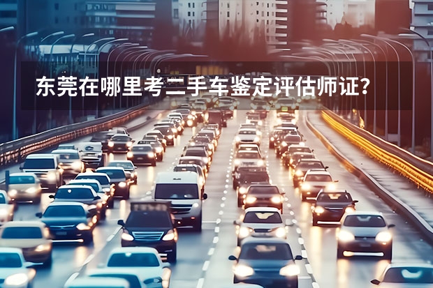 东莞在哪里考二手车鉴定评估师证？