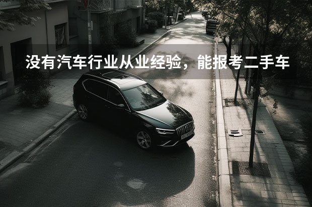没有汽车行业从业经验，能报考二手车评估师吗