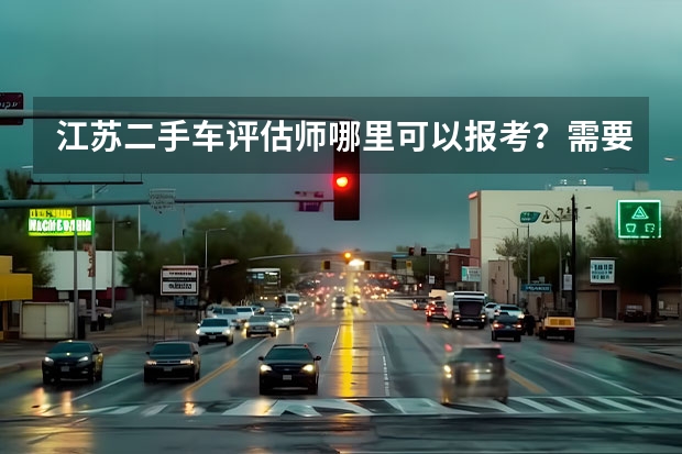 江苏二手车评估师哪里可以报考？需要什么条件？