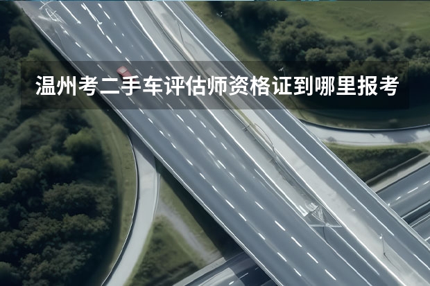 温州考二手车评估师资格证到哪里报考？