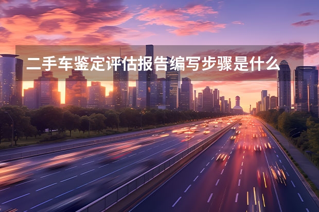 二手车鉴定评估报告编写步骤是什么