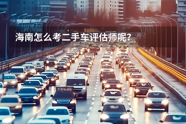 海南怎么考二手车评估师呢？