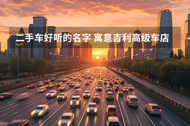 二手车好听的名字 寓意吉利高级车店起名（霸气的二手车行名字 寓意吉利的汽车公司取名）