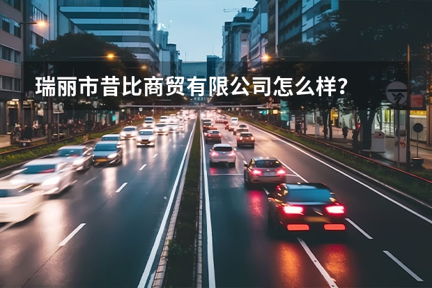瑞丽市昔比商贸有限公司怎么样？