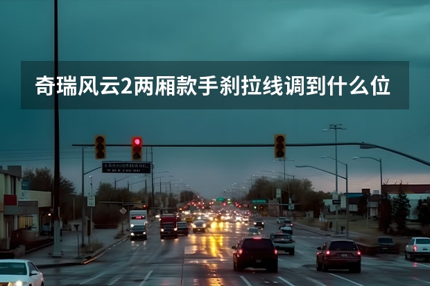 奇瑞风云2两厢款手刹拉线调到什么位置合适