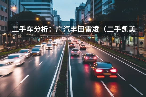 二手车分析：广汽丰田雷凌（二手凯美瑞买几代最好）