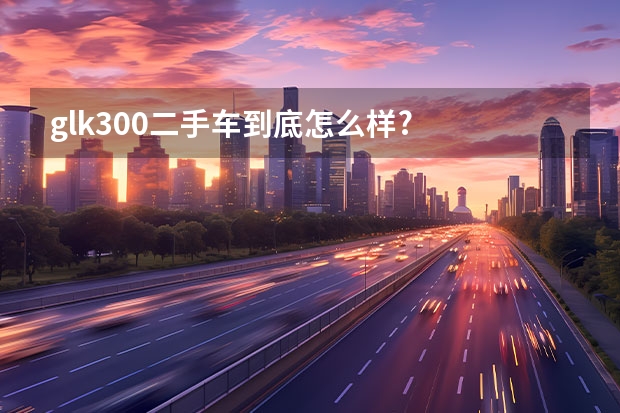 glk300二手车到底怎么样?
