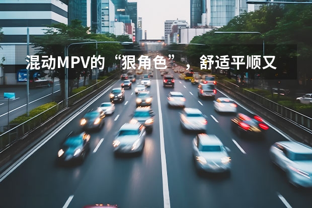 混动MPV的“狠角色”，舒适平顺又省油，20多万就能买（可油可电 四款插电混动中大型MPV推荐）