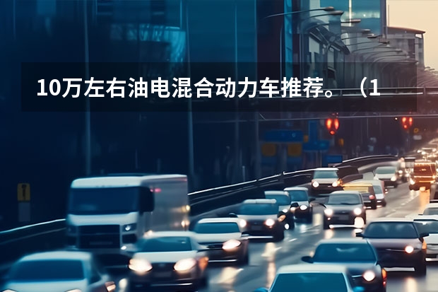10万左右油电混合动力车推荐。（10万左右油电混合动力车推荐。）