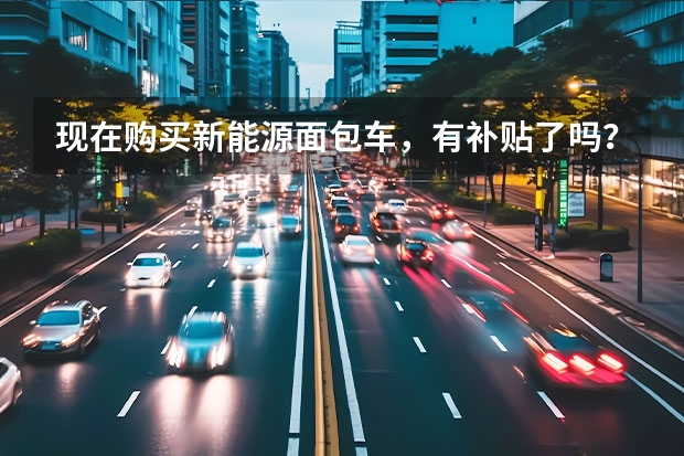 现在购买新能源面包车，有补贴了吗？