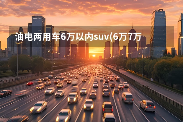 油电两用车6万以内suv(6万7万的混动车推荐) 七座混动suv车型推荐