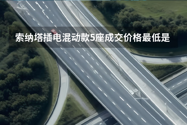索纳塔插电混动款5座成交价格最低是多少钱？索纳塔插电混动成交价
