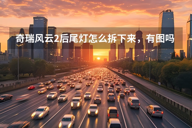奇瑞风云2后尾灯怎么拆下来，有图吗