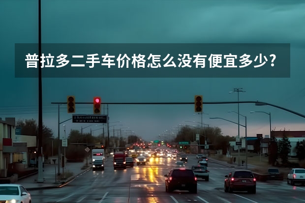普拉多二手车价格怎么没有便宜多少?