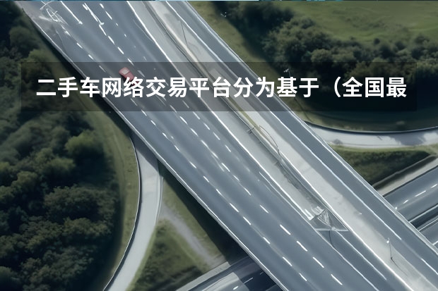 二手车网络交易平台分为基于（全国最大的二手车交易平台）