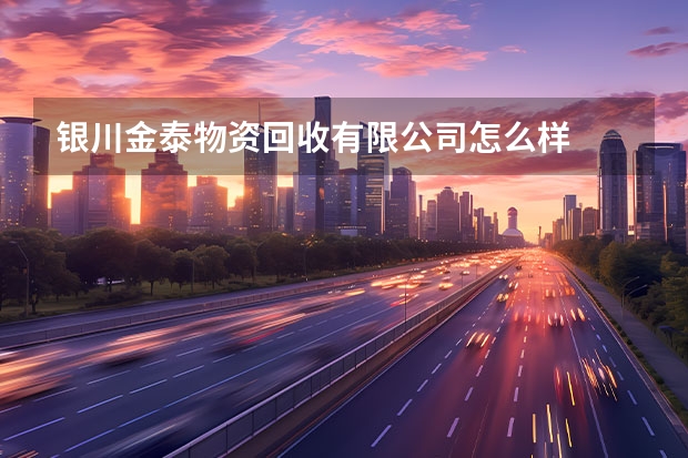 银川金泰物资回收有限公司怎么样