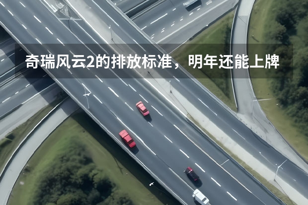奇瑞风云2的排放标准，明年还能上牌吗？