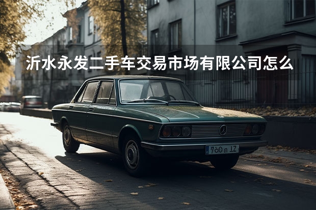 沂水永发二手车交易市场有限公司怎么样？