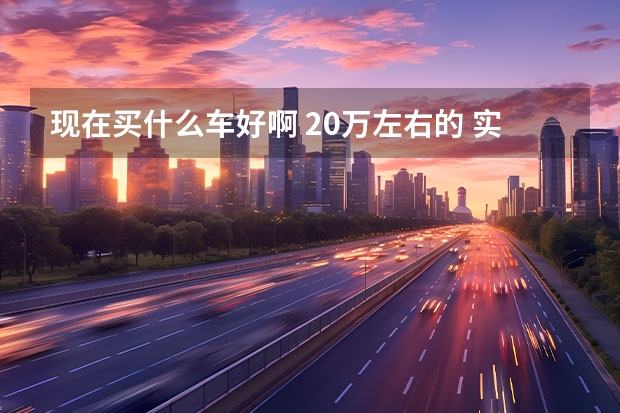 现在买什么车好啊 20万左右的 实惠点推荐的好再加你50分