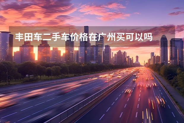 丰田车二手车价格在广州买可以吗