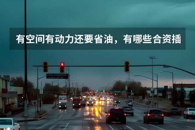 有空间有动力还要省油，有哪些合资插混B级车值得尝试？