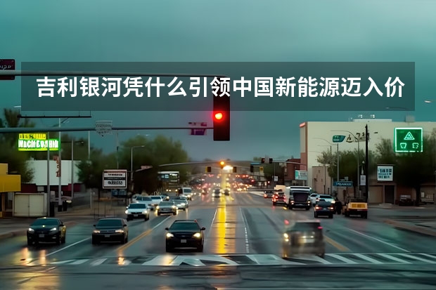 吉利银河凭什么引领中国新能源迈入价值向上发展新阶段？
