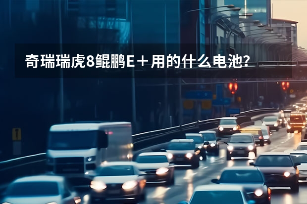 奇瑞瑞虎8鲲鹏E+用的什么电池?