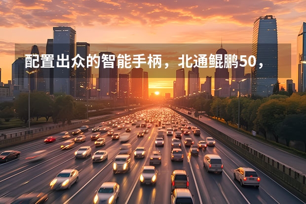 配置出众的智能手柄，北通鲲鹏50，玩家的战斗好搭档（配置出众的智能手柄，北通鲲鹏50，玩家的战斗好搭档）